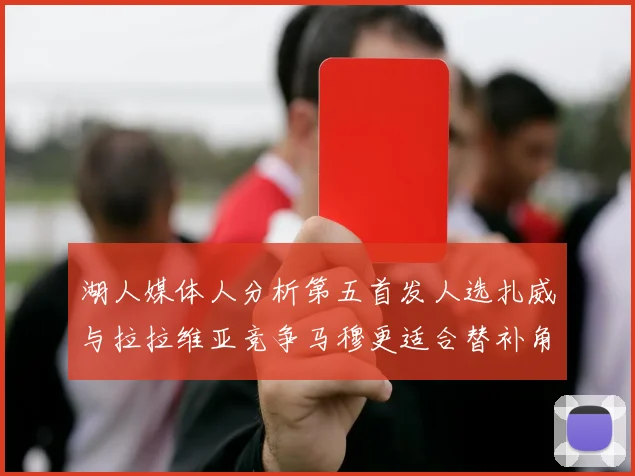 湖人媒体人分析第五首发人选扎威与拉拉维亚竞争马穆更适合替补角色