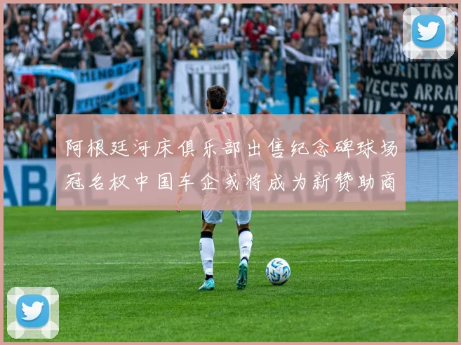 阿根廷河床俱乐部出售纪念碑球场冠名权中国车企或将成为新赞助商