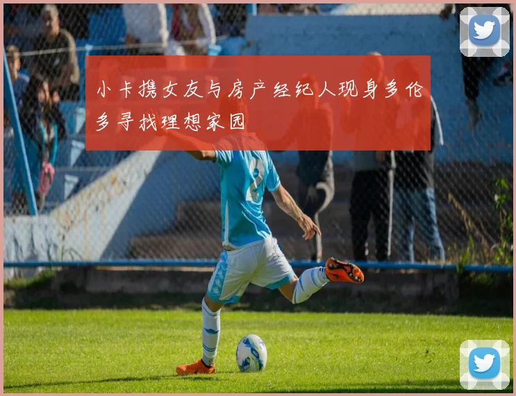 小卡携女友与房产经纪人现身多伦多寻找理想家园