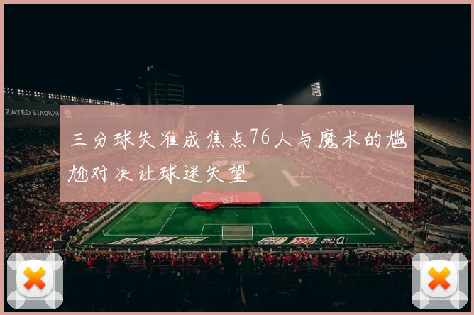 三分球失准成焦点76人与魔术的尴尬对决让球迷失望