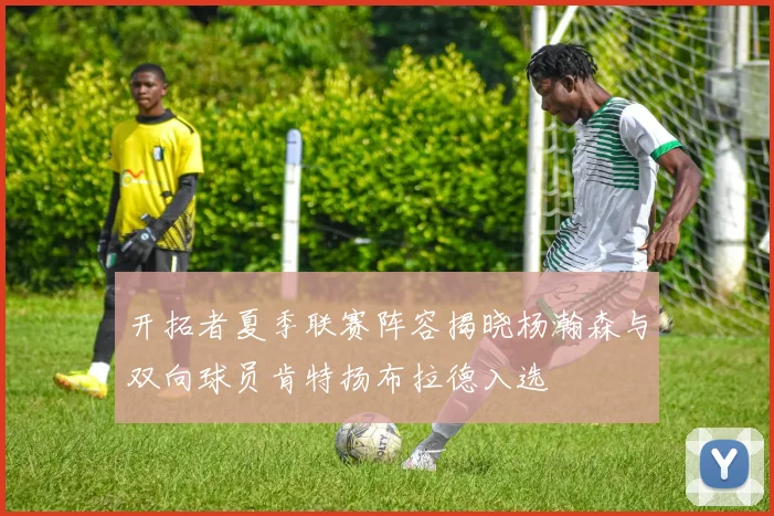 开拓者夏季联赛阵容揭晓杨瀚森与双向球员肯特扬布拉德入选