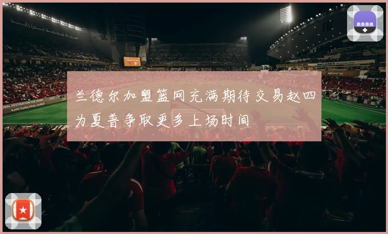 兰德尔加盟篮网充满期待交易赵四为夏普争取更多上场时间