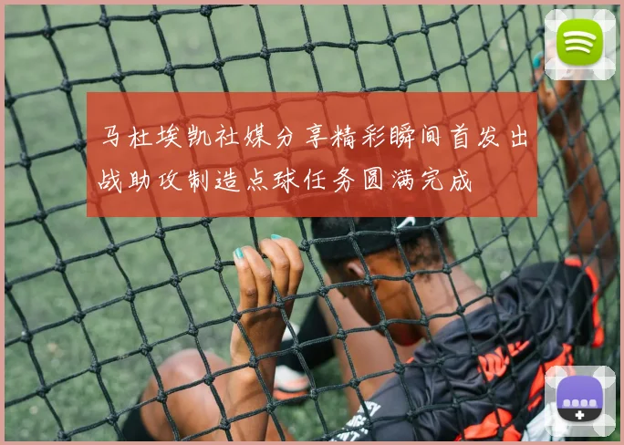 马杜埃凯社媒分享精彩瞬间首发出战助攻制造点球任务圆满完成