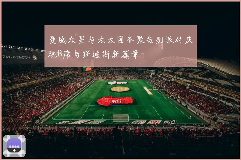 曼城众星与太太团齐聚告别派对庆祝B席与斯通斯新篇章
