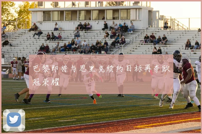 巴黎即将与恩里克续约目标再夺欧冠荣耀