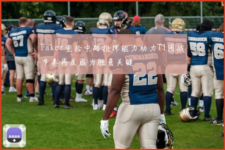 Faker重拾中路指挥能力助力T1团战节奏再度成为胜负关键