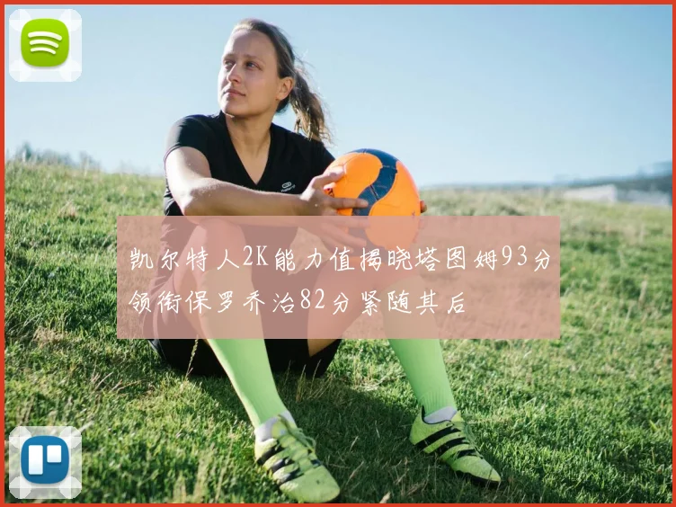 凯尔特人2K能力值揭晓塔图姆93分领衔保罗乔治82分紧随其后