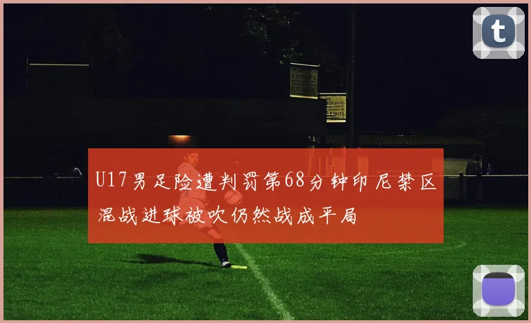 U17男足险遭判罚第68分钟印尼禁区混战进球被吹仍然战成平局
