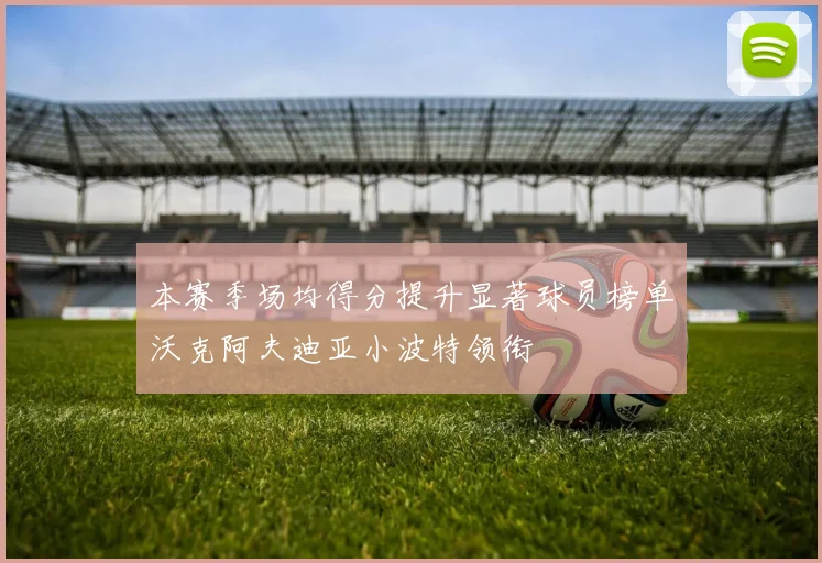 本赛季场均得分提升显著球员榜单沃克阿夫迪亚小波特领衔