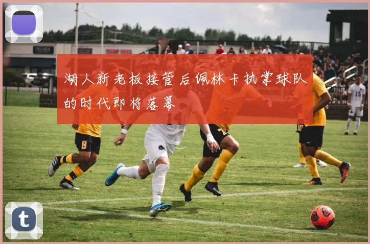 湖人新老板接管后佩林卡执掌球队的时代即将落幕