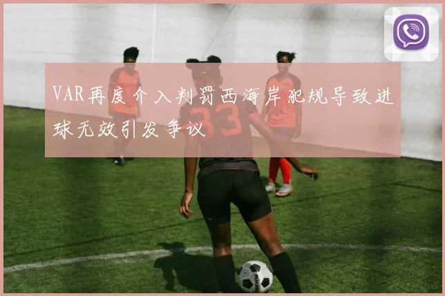 VAR再度介入判罚西海岸犯规导致进球无效引发争议