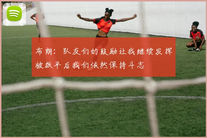 布朗：队友们的鼓励让我继续发挥被扳平后我们依然保持斗志