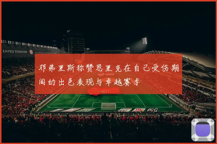 邓弗里斯称赞恩里克在自己受伤期间的出色表现与卓越赛季
