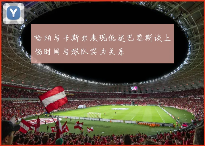 哈珀与卡斯尔表现低迷巴恩斯谈上场时间与球队实力关系