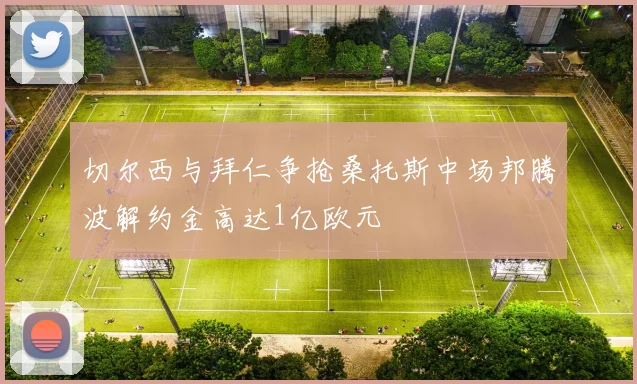 切尔西与拜仁争抢桑托斯中场邦腾波解约金高达1亿欧元