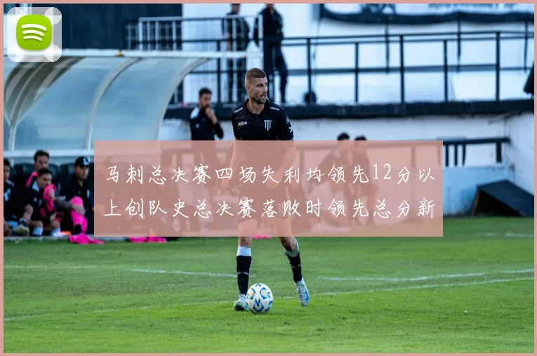 马刺总决赛四场失利均领先12分以上创队史总决赛落败时领先总分新纪录