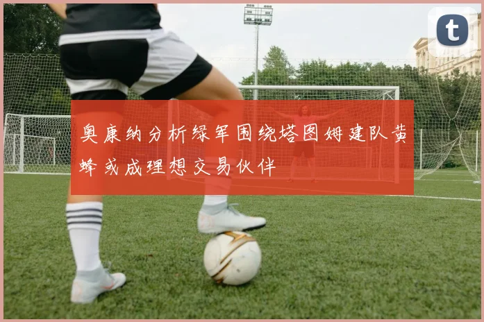 奥康纳分析绿军围绕塔图姆建队黄蜂或成理想交易伙伴