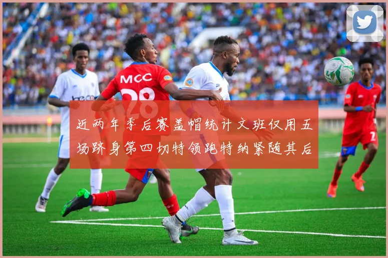 近两年季后赛盖帽统计文班仅用五场跻身第四切特领跑特纳紧随其后