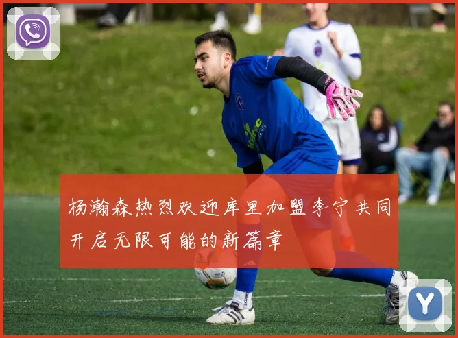 杨瀚森热烈欢迎库里加盟李宁共同开启无限可能的新篇章