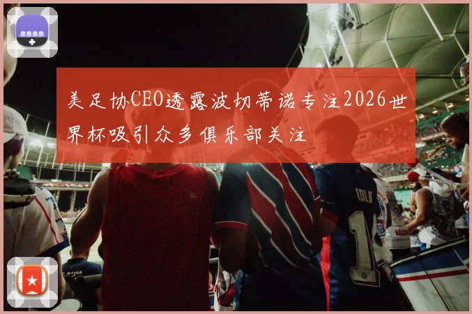 美足协CEO透露波切蒂诺专注2026世界杯吸引众多俱乐部关注