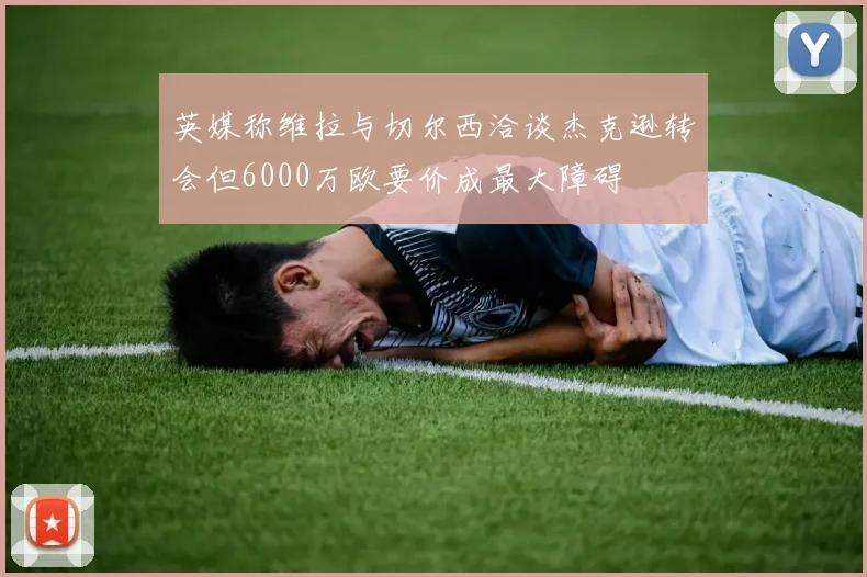 英媒称维拉与切尔西洽谈杰克逊转会但6000万欧要价成最大障碍