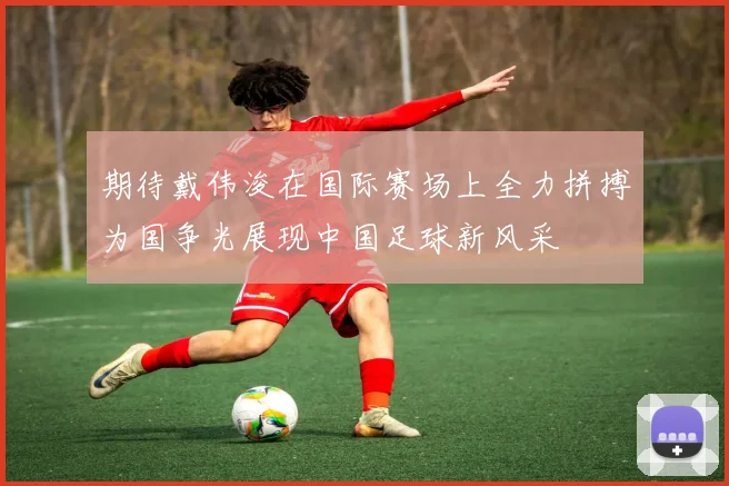 期待戴伟浚在国际赛场上全力拼搏为国争光展现中国足球新风采