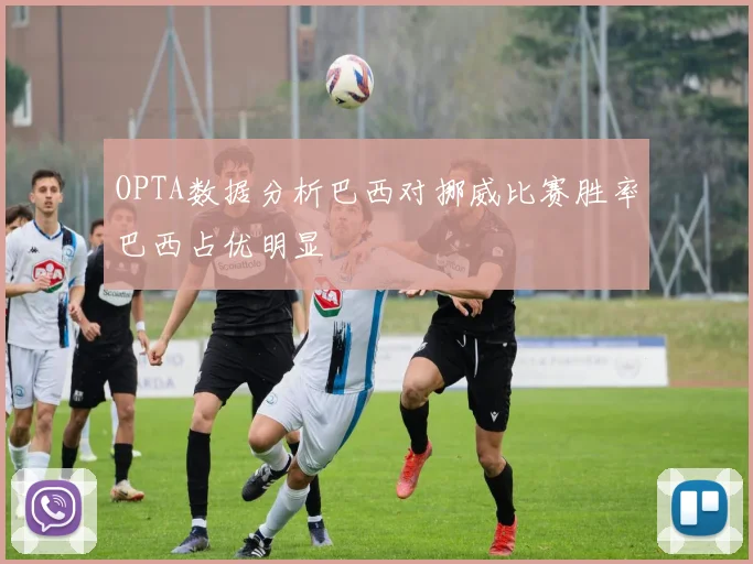 OPTA数据分析巴西对挪威比赛胜率巴西占优明显