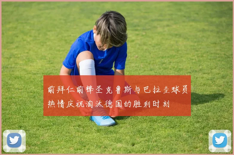 前拜仁前锋圣克鲁斯与巴拉圭球员热情庆祝淘汰德国的胜利时刻