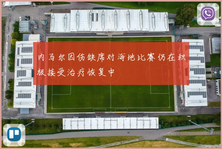内马尔因伤缺席对海地比赛仍在积极接受治疗恢复中