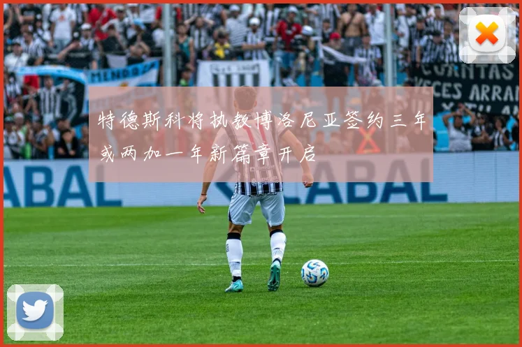 特德斯科将执教博洛尼亚签约三年或两加一年新篇章开启