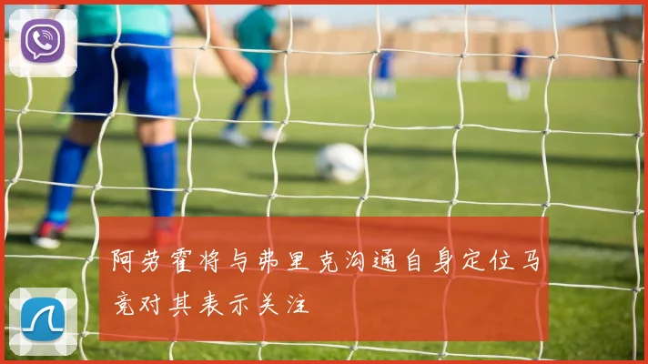 阿劳霍将与弗里克沟通自身定位马竞对其表示关注
