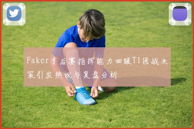 Faker季后赛指挥能力回暖T1团战决策引发热议与复盘分析