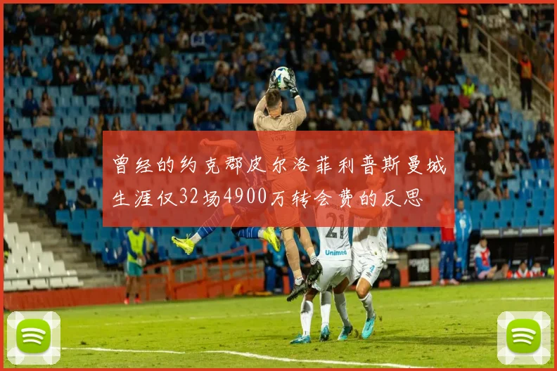 曾经的约克郡皮尔洛菲利普斯曼城生涯仅32场4900万转会费的反思