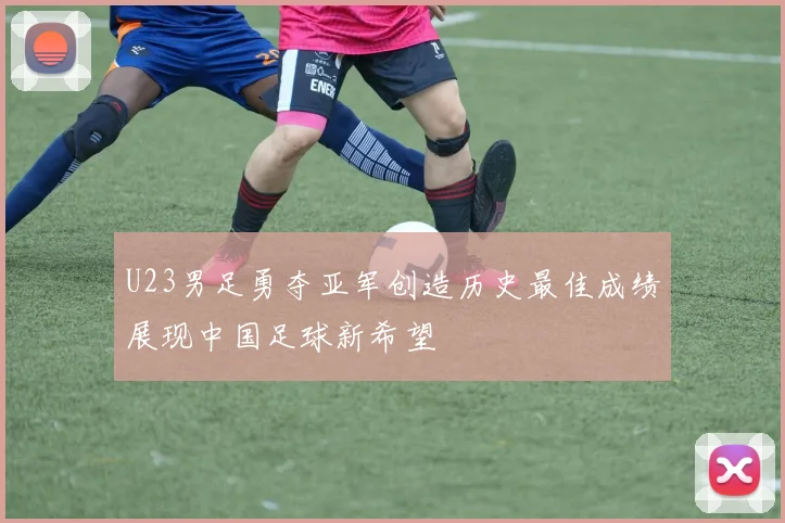 U23男足勇夺亚军创造历史最佳成绩展现中国足球新希望