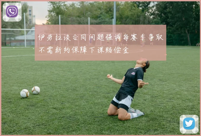 伊劳拉谈合同问题强调每赛季争取不需新约保障下课赔偿金
