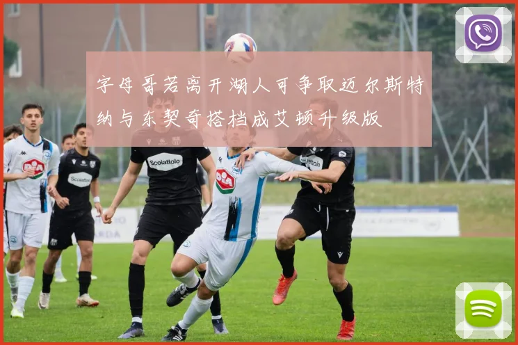 字母哥若离开湖人可争取迈尔斯特纳与东契奇搭档成艾顿升级版