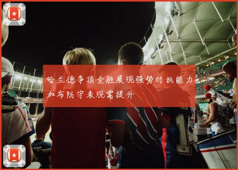 哈兰德争顶全胜展现强势对抗能力加布防守表现需提升