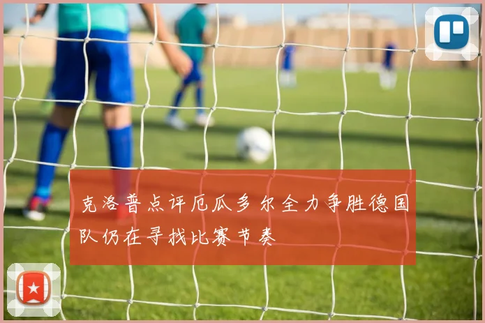 克洛普点评厄瓜多尔全力争胜德国队仍在寻找比赛节奏