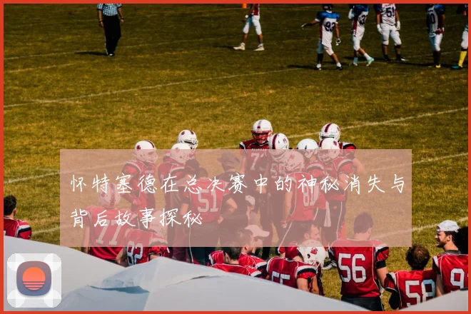 怀特塞德在总决赛中的神秘消失与背后故事探秘