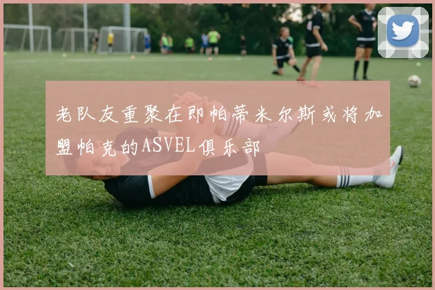 老队友重聚在即帕蒂米尔斯或将加盟帕克的ASVEL俱乐部