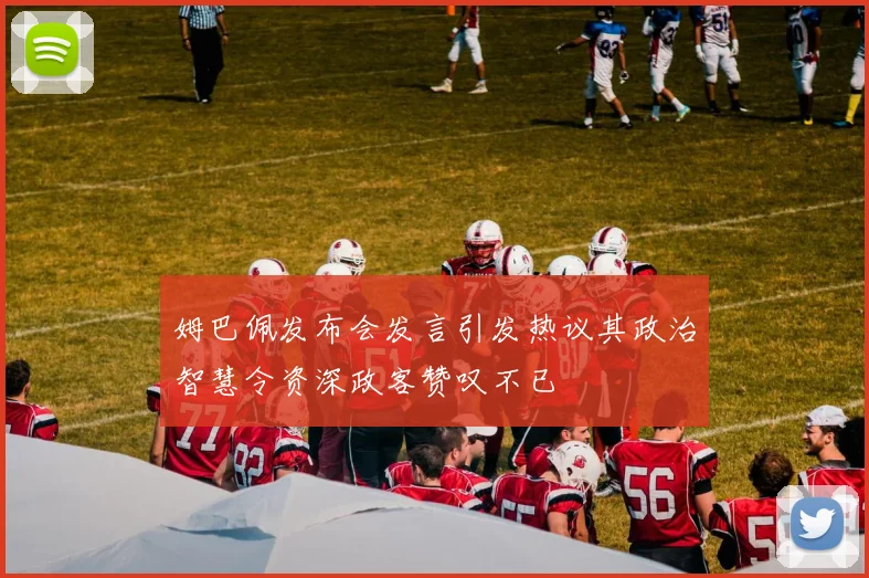 姆巴佩发布会发言引发热议其政治智慧令资深政客赞叹不已