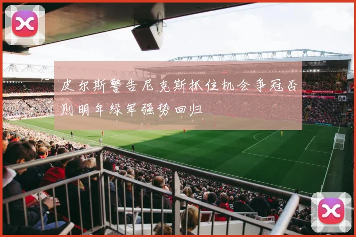皮尔斯警告尼克斯抓住机会争冠否则明年绿军强势回归